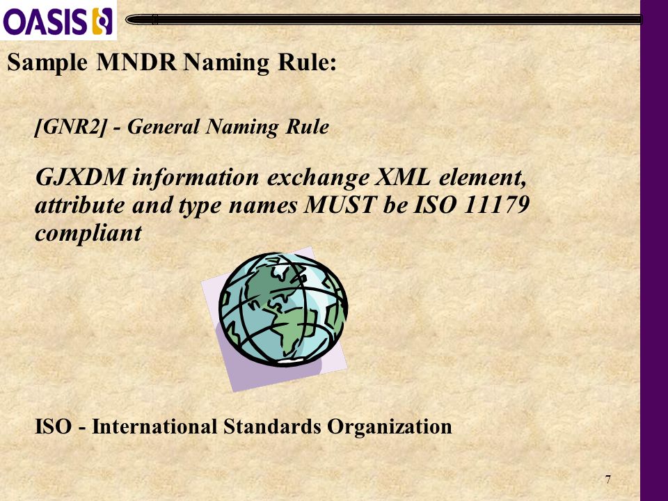 7 Sample MNDR Naming Rule: [GNR2] - General Naming Rule GJXDM information exchange XML element, attribute and type names MUST be ISO compliant ISO - International Standards Organization