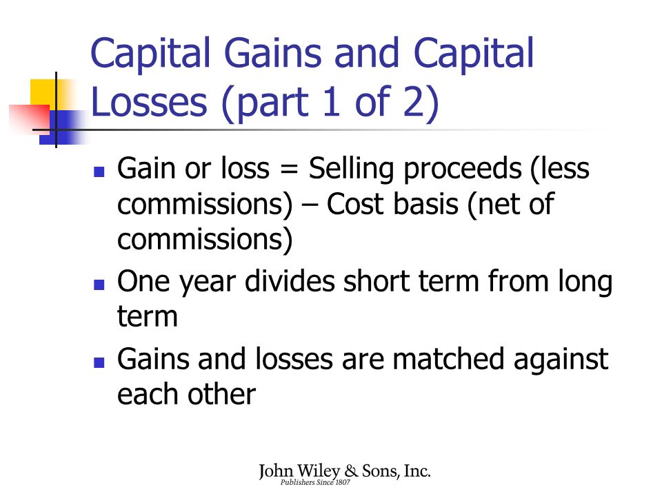 Capital Gains and Capital Losses (part 1 of 2) Gain or loss = Selling proceeds (less commissions) – Cost basis (net of commissions) One year divides short term from long term Gains and losses are matched against each other
