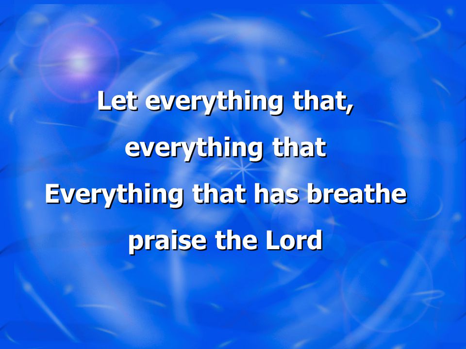 Let everything that, everything that Everything that has breathe praise the Lord Let everything that, everything that Everything that has breathe praise the Lord