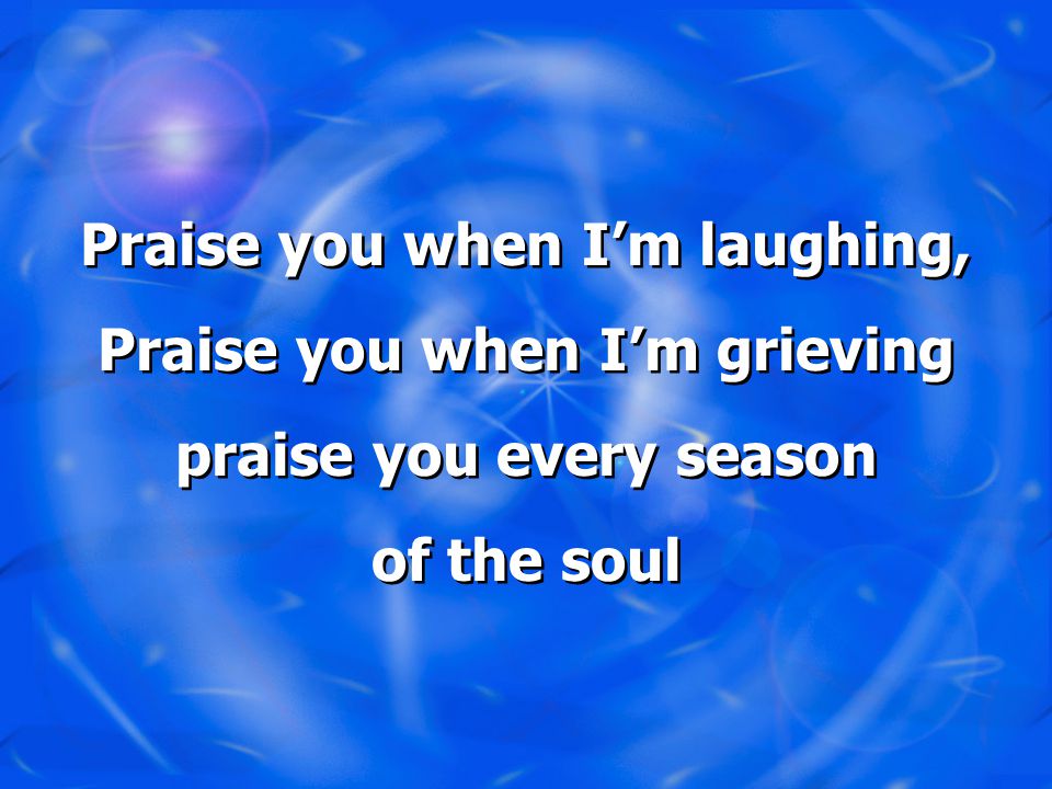 Praise you when I’m laughing, Praise you when I’m grieving praise you every season of the soul Praise you when I’m laughing, Praise you when I’m grieving praise you every season of the soul
