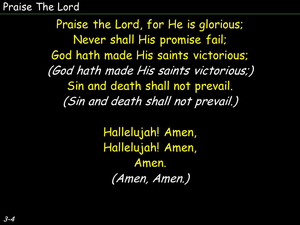 3-4 Praise the Lord, for He is glorious; Never shall His promise fail; God hath made His saints victorious; (God hath made His saints victorious;) Sin and death shall not prevail.