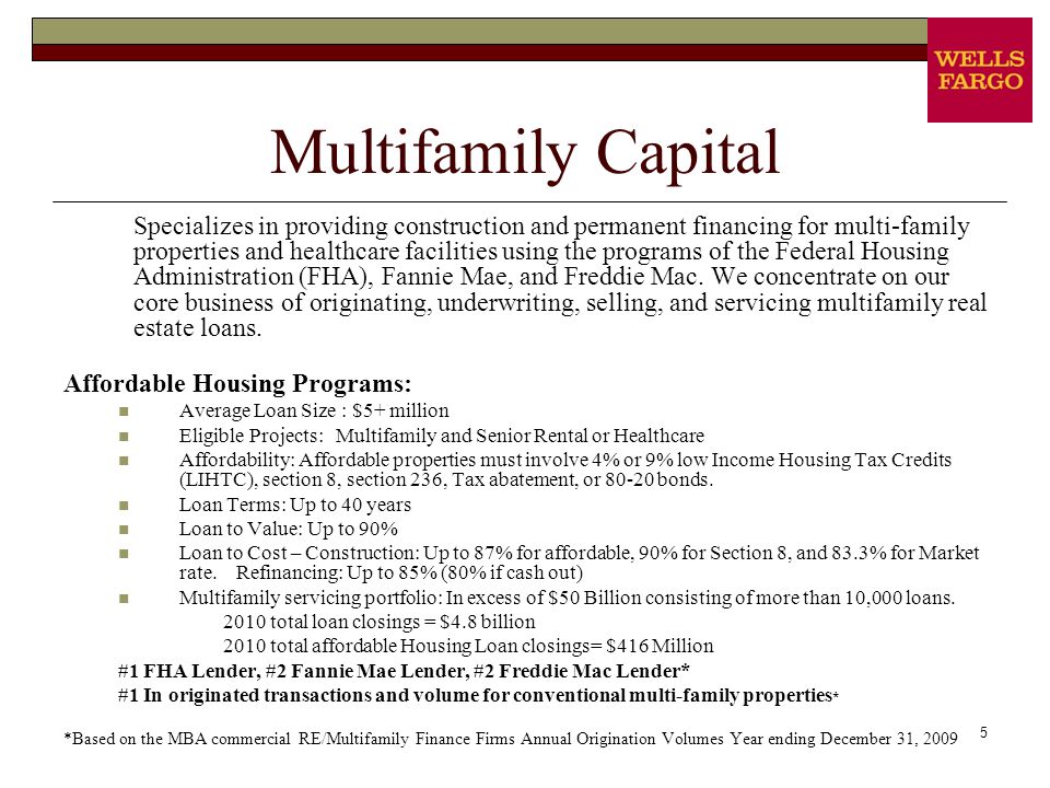 5 Multifamily Capital Specializes in providing construction and permanent financing for multi-family properties and healthcare facilities using the programs of the Federal Housing Administration (FHA), Fannie Mae, and Freddie Mac.