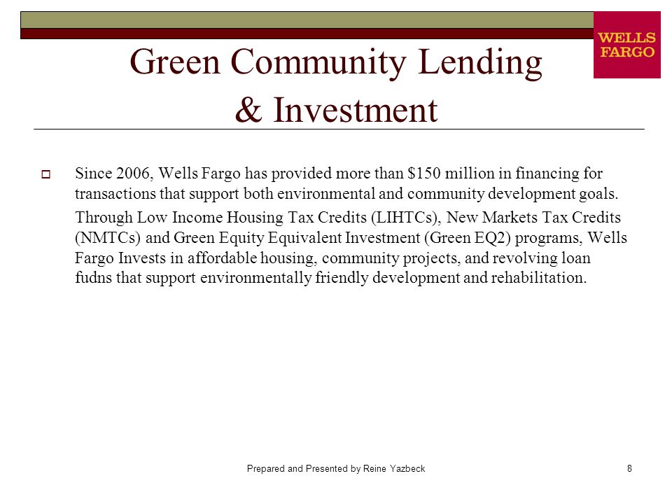 Prepared and Presented by Reine Yazbeck8 Green Community Lending & Investment  Since 2006, Wells Fargo has provided more than $150 million in financing for transactions that support both environmental and community development goals.