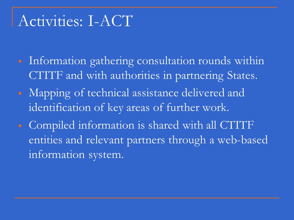 Activities: I-ACT  Information gathering consultation rounds within CTITF and with authorities in partnering States.