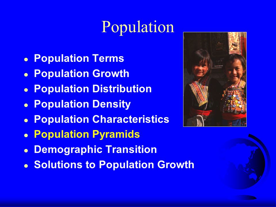 Population ● Population Terms ● Population Growth ● Population Distribution ● Population Density ● Population Characteristics ● Population Pyramids ● Demographic Transition ● Solutions to Population Growth