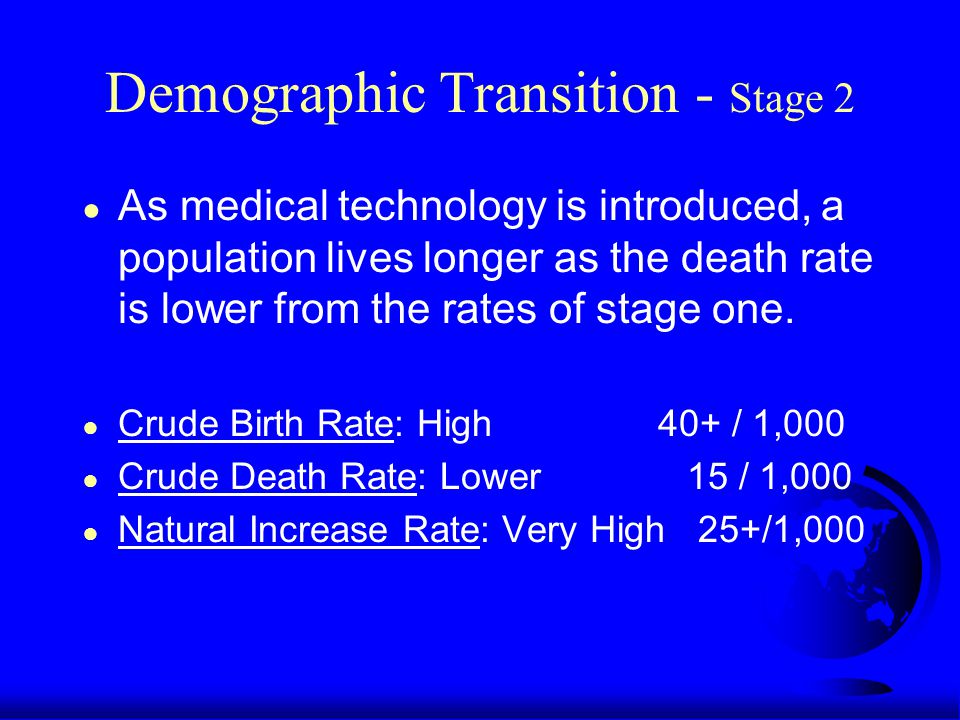 Demographic Transition - Stage 2 ● As medical technology is introduced, a population lives longer as the death rate is lower from the rates of stage one.
