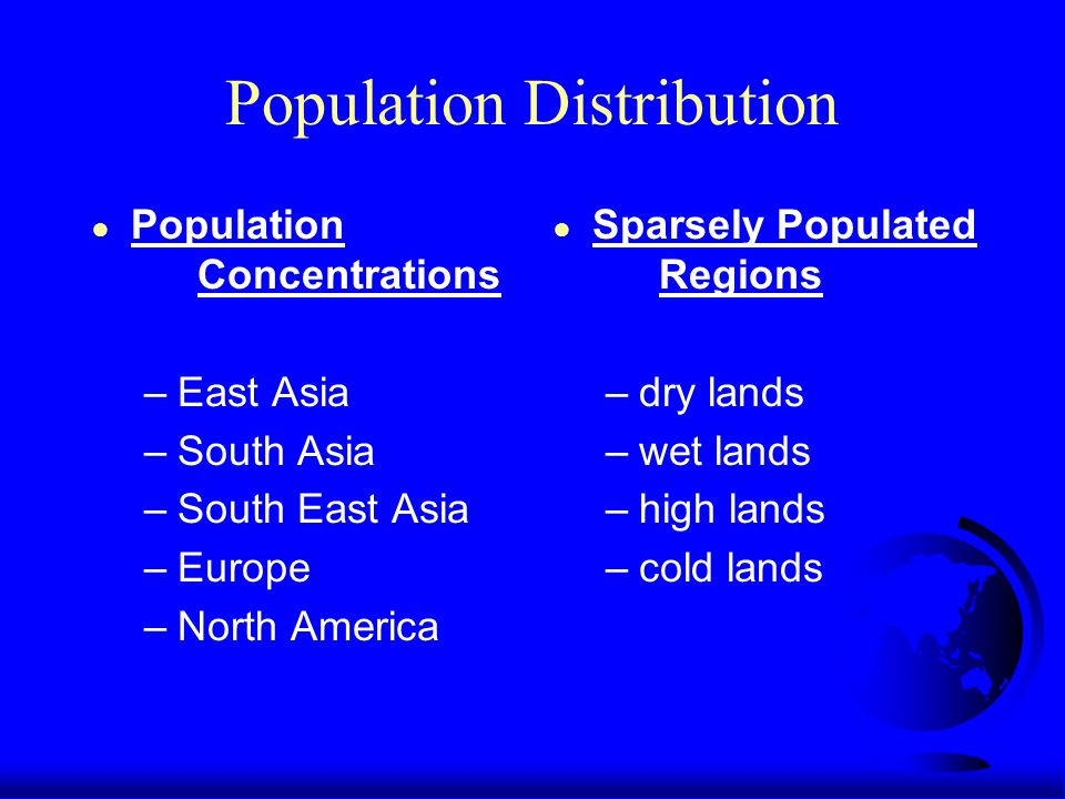 Population Distribution ● Population Concentrations –East Asia –South Asia –South East Asia –Europe –North America ● Sparsely Populated Regions –dry lands –wet lands –high lands –cold lands