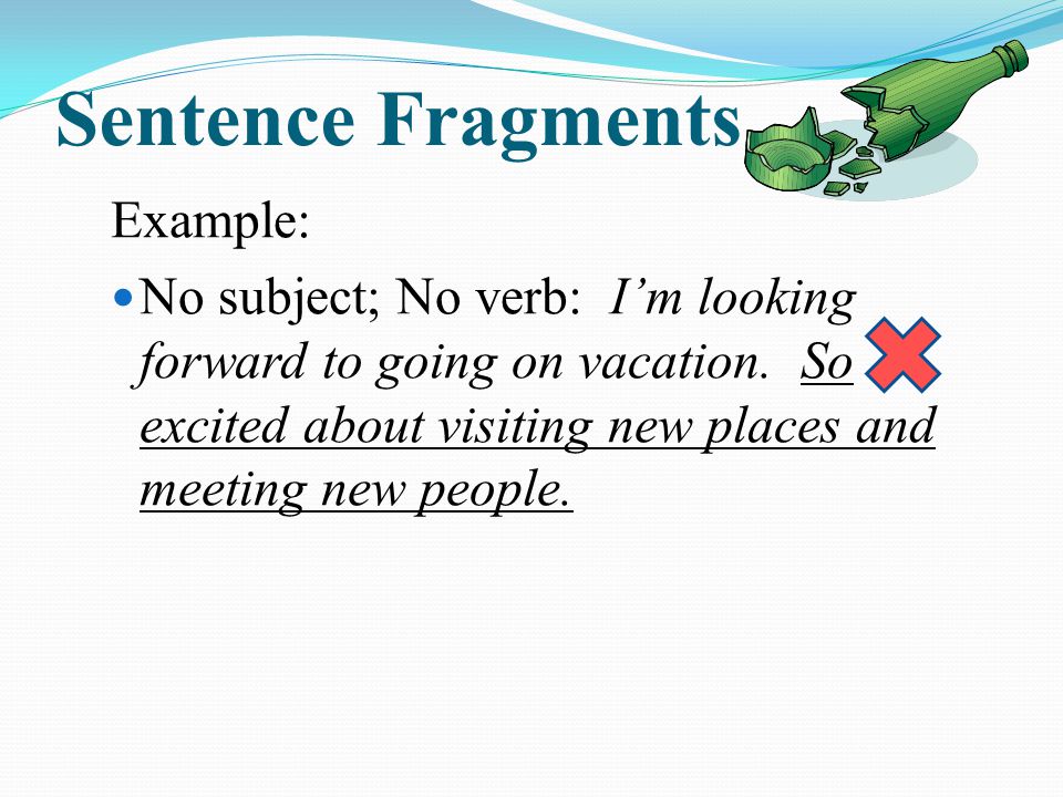 Sentence Fragments Example: No subject; No verb: I’m looking forward to going on vacation.