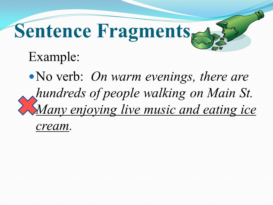 Sentence Fragments Example: No verb: On warm evenings, there are hundreds of people walking on Main St.
