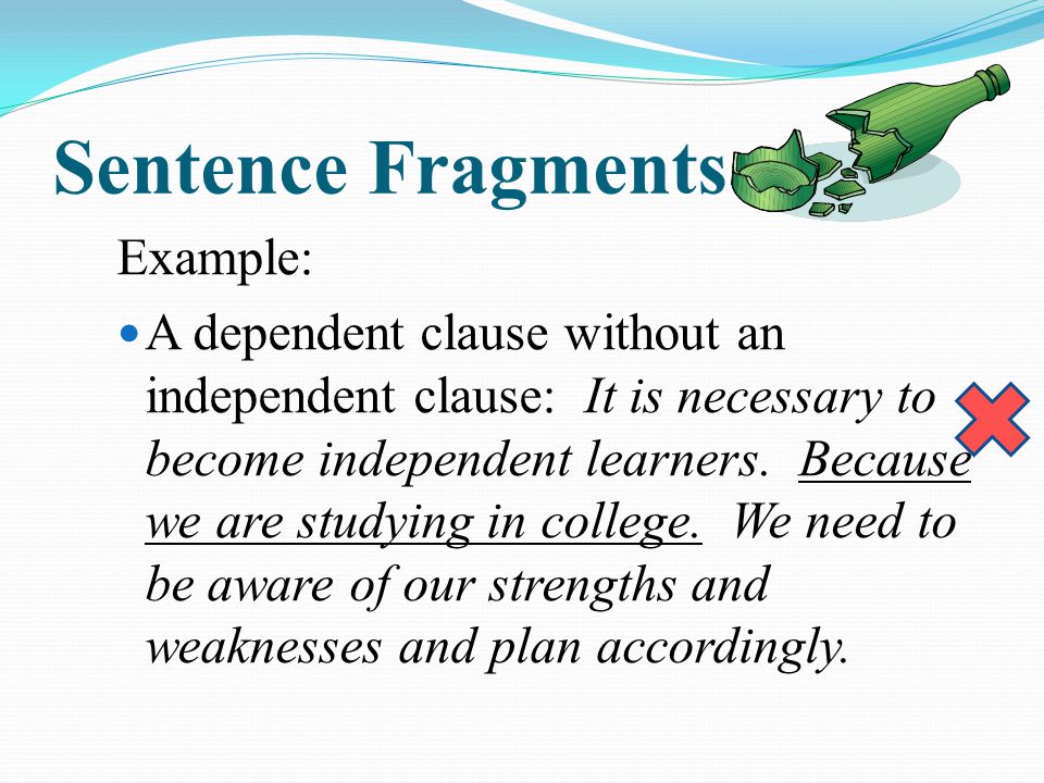 Sentence Fragments Example: A dependent clause without an independent clause: It is necessary to become independent learners.