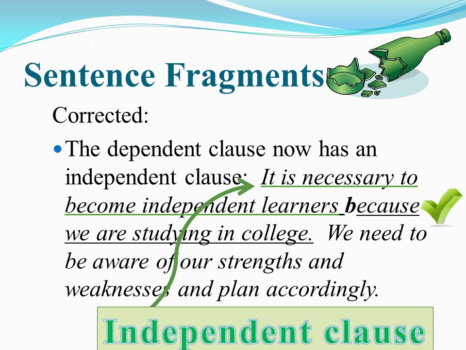 Sentence Fragments Corrected: The dependent clause now has an independent clause: It is necessary to become independent learners because we are studying in college.