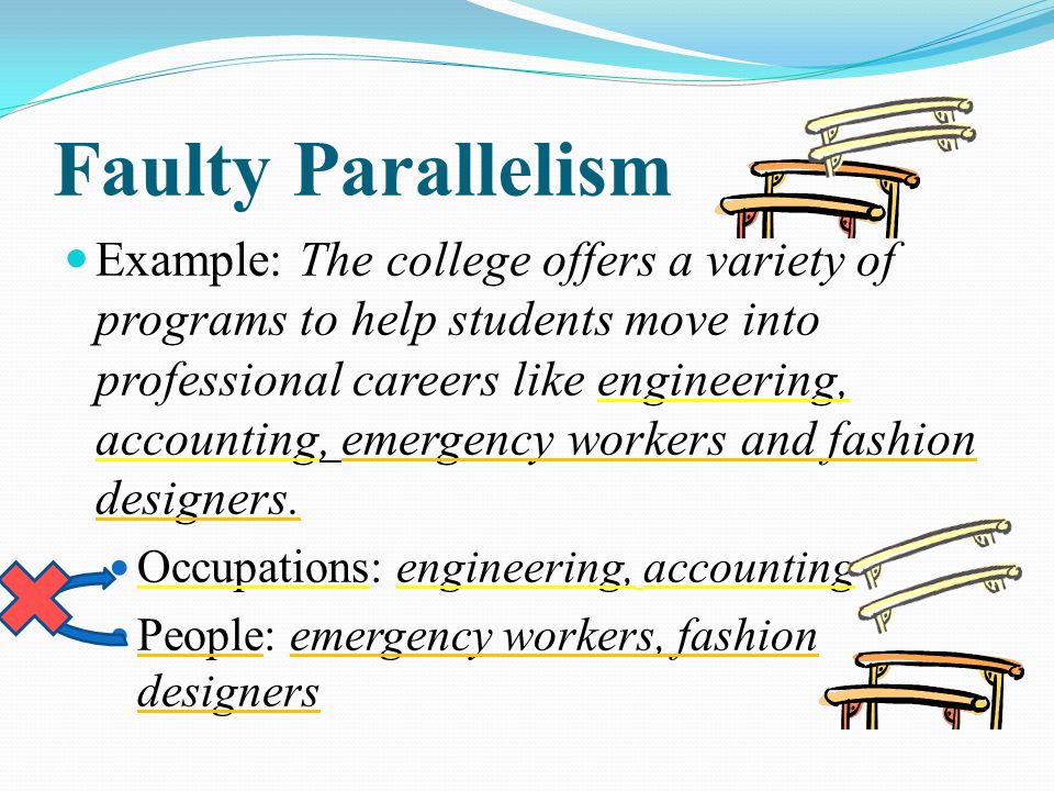 Faulty Parallelism Example: The college offers a variety of programs to help students move into professional careers like engineering, accounting, emergency workers and fashion designers.