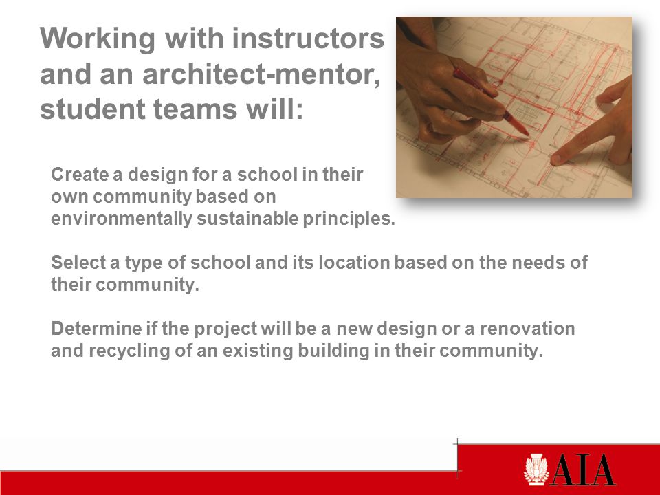 Working with instructors and an architect-mentor, student teams will: Create a design for a school in their own community based on environmentally sustainable principles.