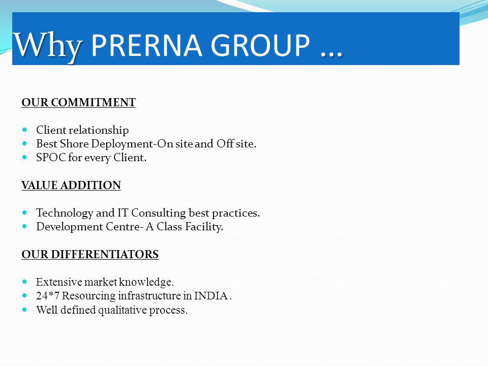 Why … Why PRERNA GROUP … OUR COMMITMENT Client relationship Best Shore Deployment-On site and Off site.