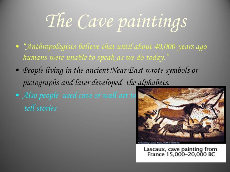 The Cave paintings Anthropologists believe that until about 40,000 years ago humans were unable to speak as we do today. People living in the ancient Near East wrote symbols or pictographs and later developed the alphabets.