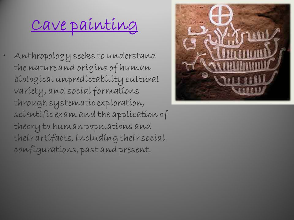 Cave painting Anthropology seeks to understand the nature and origins of human biological unpredictability cultural variety, and social formations through systematic exploration, scientific exam and the application of theory to human populations and their artifacts, including their social configurations, past and present.