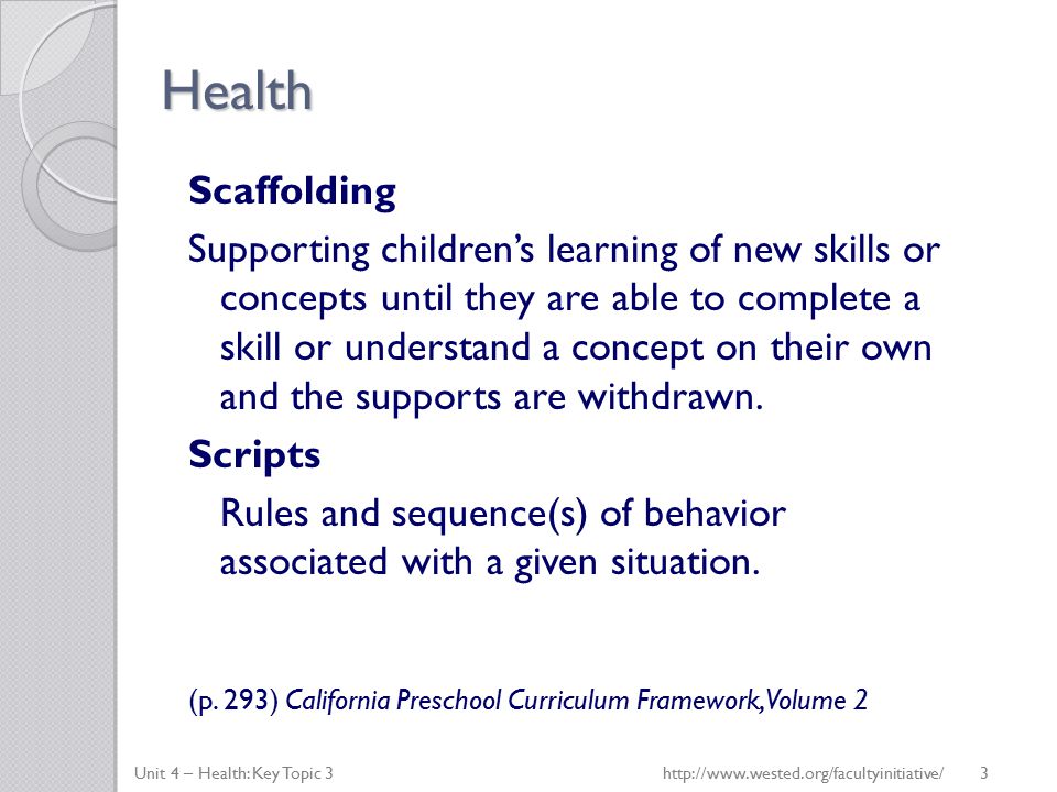 Health Scaffolding Supporting children’s learning of new skills or concepts until they are able to complete a skill or understand a concept on their own and the supports are withdrawn.