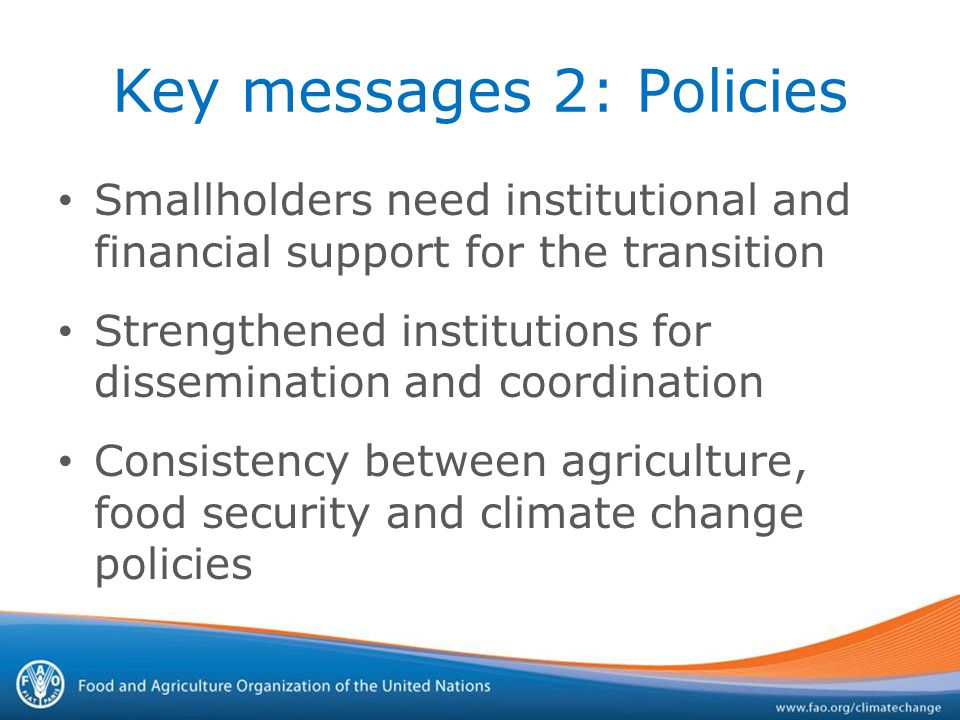 Key messages 2: Policies Smallholders need institutional and financial support for the transition Strengthened institutions for dissemination and coordination Consistency between agriculture, food security and climate change policies