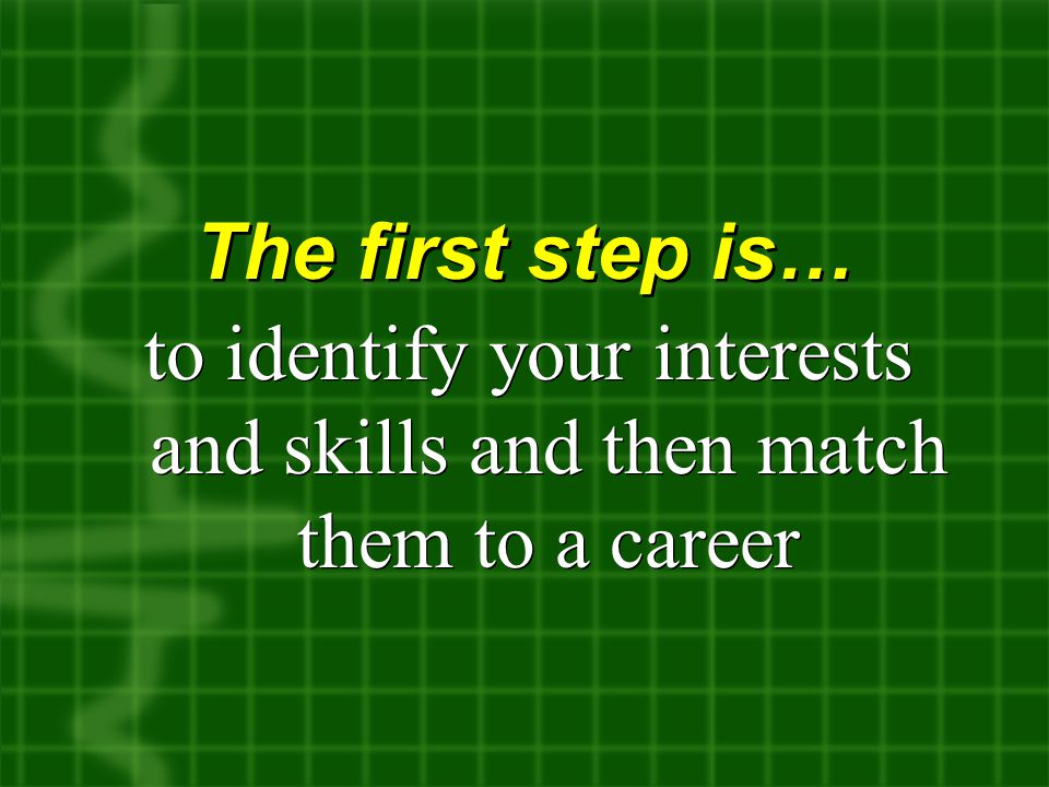 The first step is… to identify your interests and skills and then match them to a career