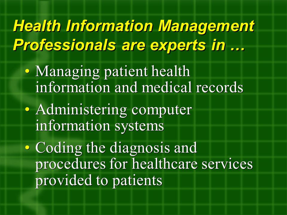 Managing patient health information and medical records Administering computer information systems Coding the diagnosis and procedures for healthcare services provided to patients Managing patient health information and medical records Administering computer information systems Coding the diagnosis and procedures for healthcare services provided to patients Health Information Management Professionals are experts in …