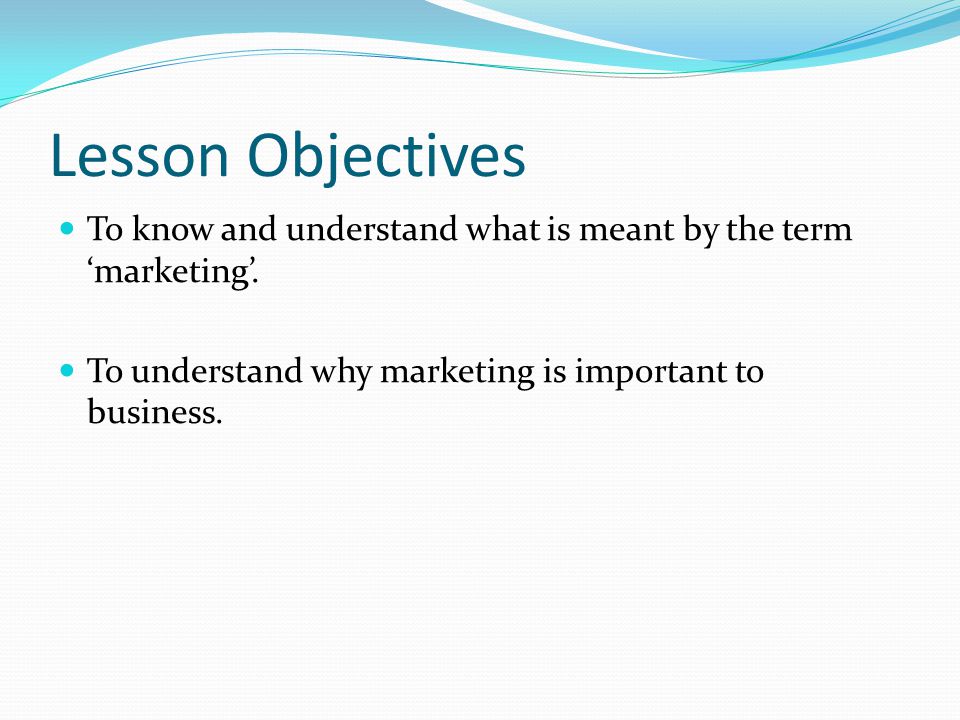 Lesson Objectives To know and understand what is meant by the term ‘marketing’.