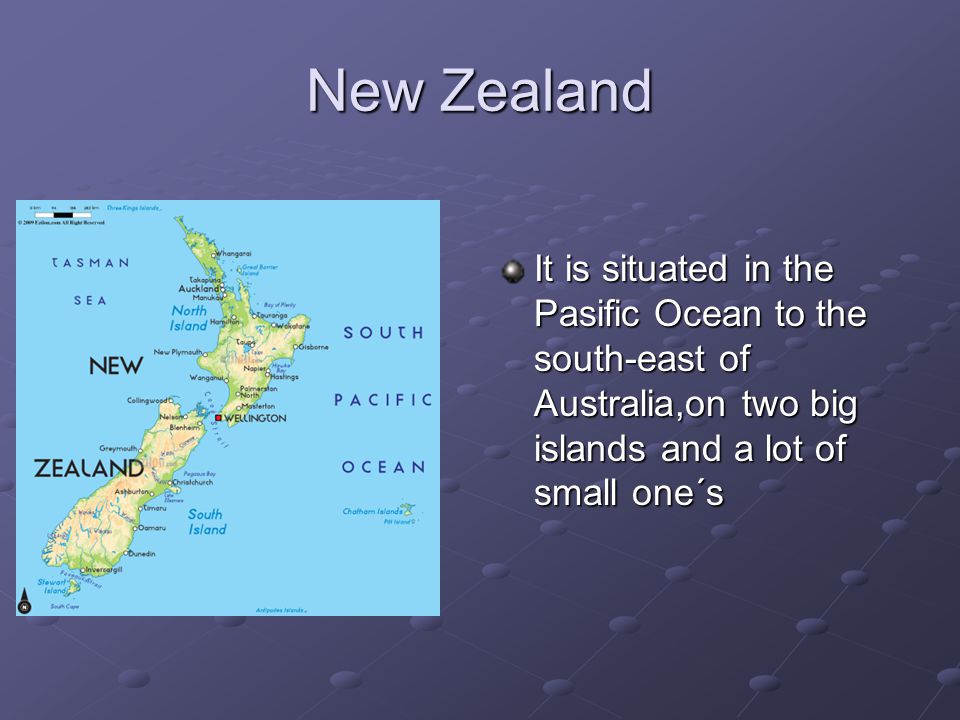 New Zealand It is situated in the Pasific Ocean to the south-east of Australia,on two big islands and a lot of small one´s