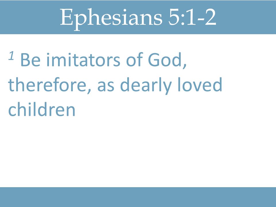 Ephesians 5:1-2 1 Be imitators of God, therefore, as dearly loved children