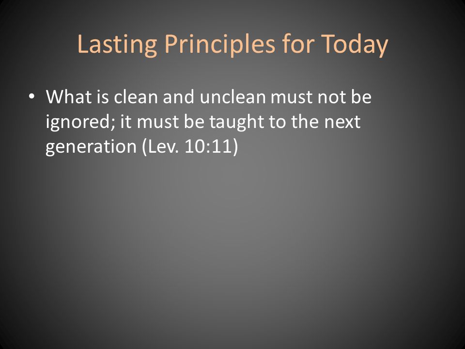Lasting Principles for Today What is clean and unclean must not be ignored; it must be taught to the next generation (Lev.