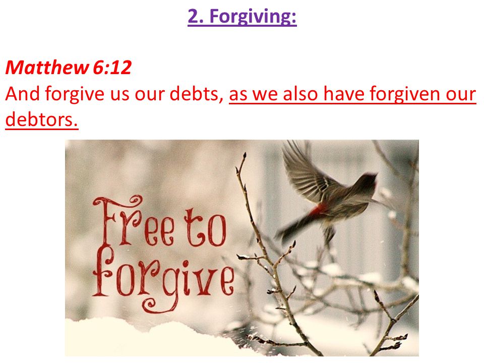 2. Forgiving: Matthew 6:12 And forgive us our debts, as we also have forgiven our debtors.