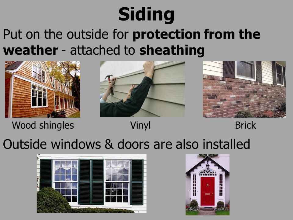 Siding Put on the outside for protection from the weather - attached to sheathing Outside windows & doors are also installed Wood shinglesVinylBrick