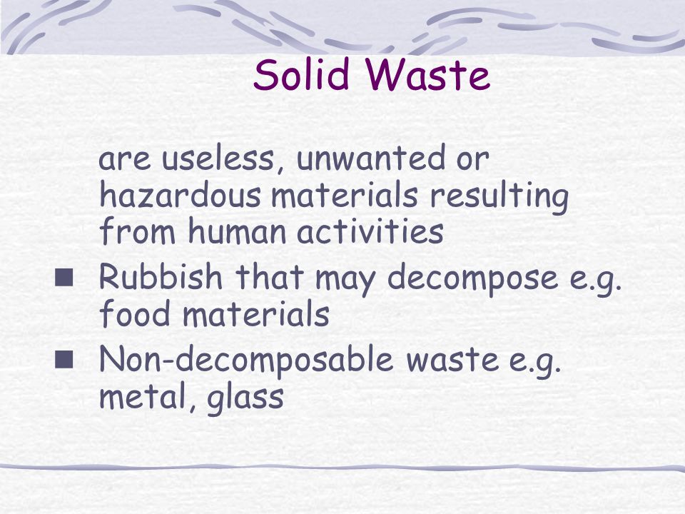 Solid Waste are useless, unwanted or hazardous materials resulting from human activities Rubbish that may decompose e.g.