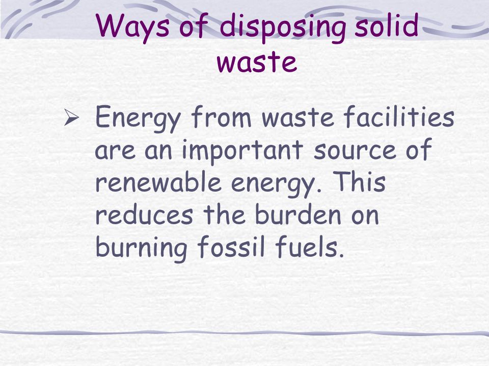 Ways of disposing solid waste  Energy from waste facilities are an important source of renewable energy.