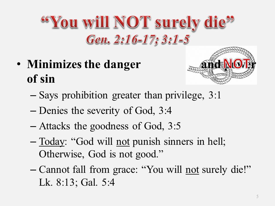 Minimizes the danger and power of sin –Says prohibition greater than privilege, 3:1 –Denies the severity of God, 3:4 –Attacks the goodness of God, 3:5 –Today: God will not punish sinners in hell; Otherwise, God is not good. –Cannot fall from grace: You will not surely die! Lk.