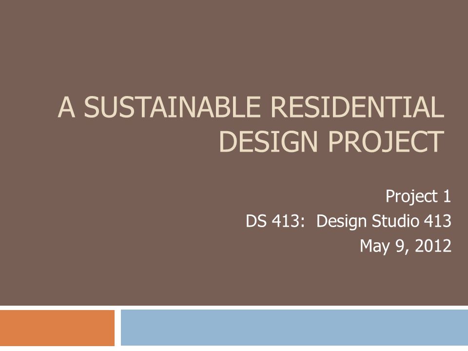 A SUSTAINABLE RESIDENTIAL DESIGN PROJECT Project 1 DS 413: Design Studio 413 May 9, 2012