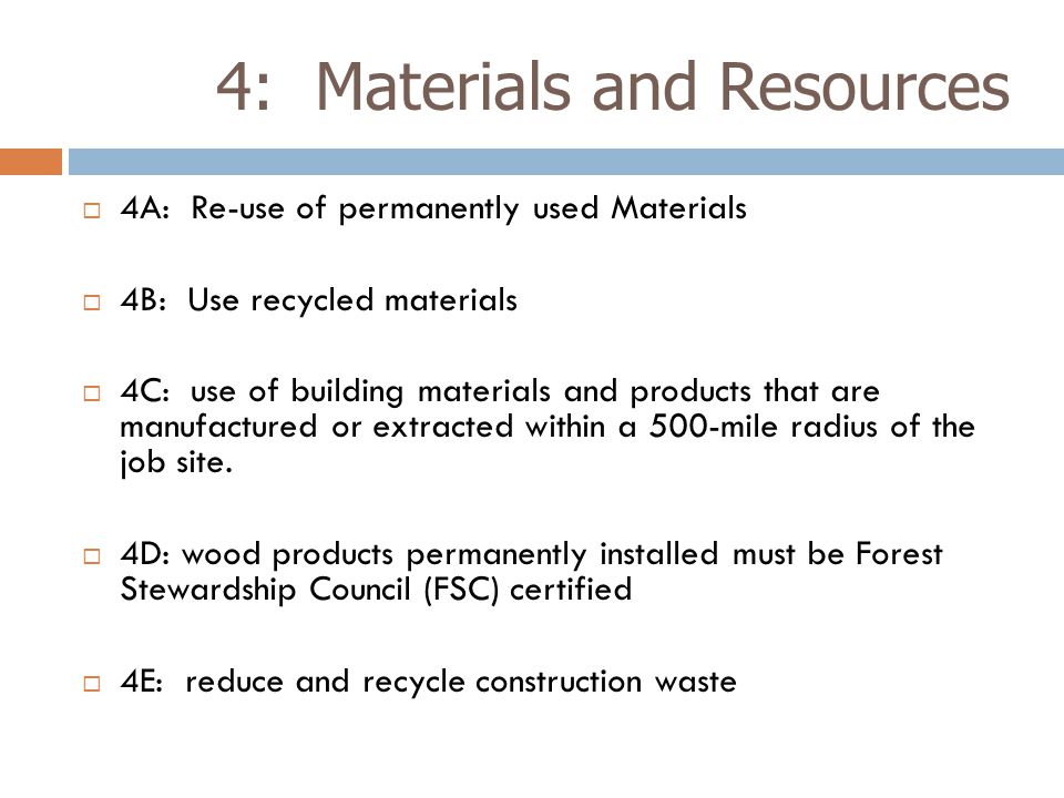 4: Materials and Resources  4A: Re-use of permanently used Materials  4B: Use recycled materials  4C: use of building materials and products that are manufactured or extracted within a 500-mile radius of the job site.