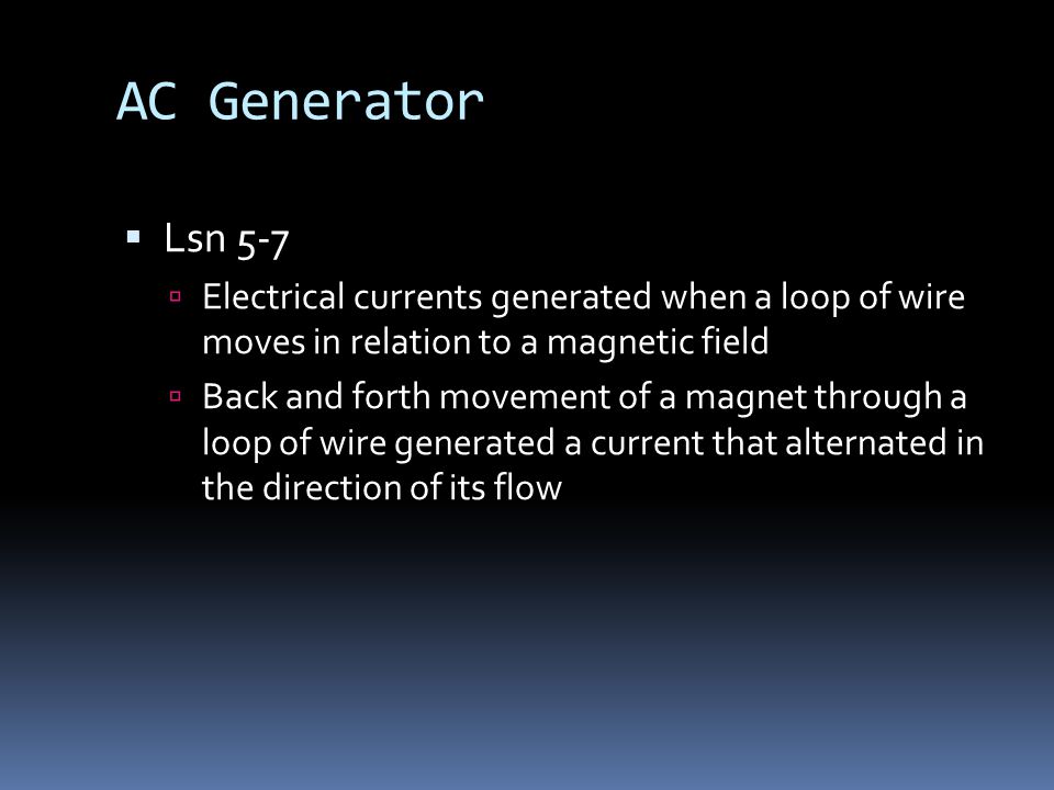 AC Generator  Lsn 5-7  Electrical currents generated when a loop of wire moves in relation to a magnetic field  Back and forth movement of a magnet through a loop of wire generated a current that alternated in the direction of its flow
