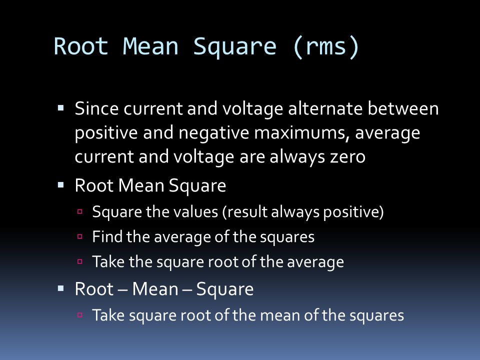 Root Mean Square (rms)  Since current and voltage alternate between positive and negative maximums, average current and voltage are always zero  Root Mean Square  Square the values (result always positive)  Find the average of the squares  Take the square root of the average  Root – Mean – Square  Take square root of the mean of the squares
