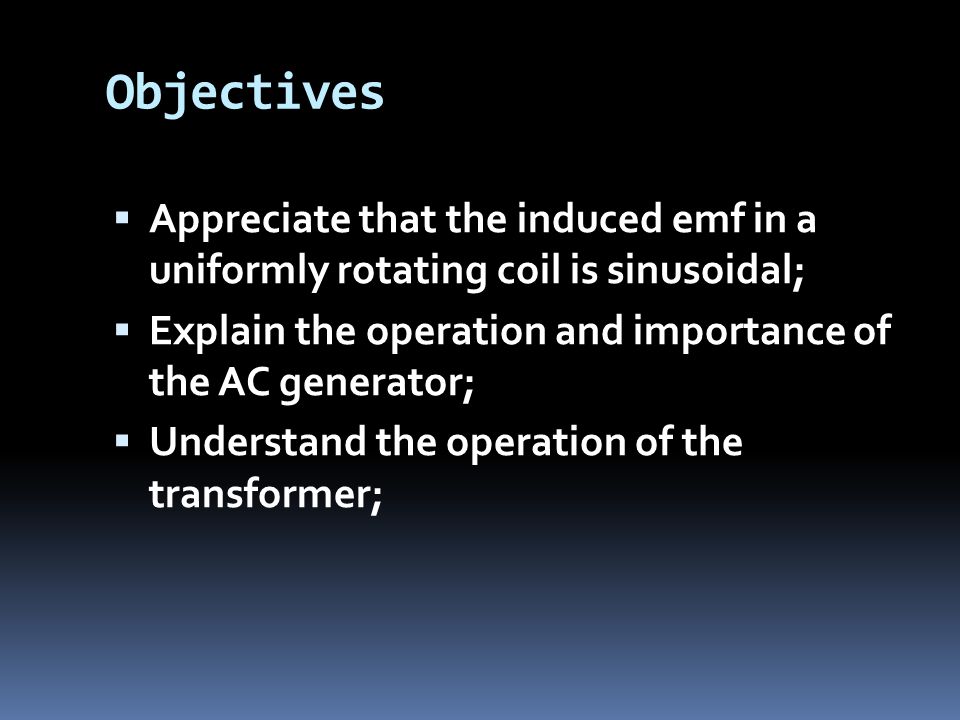 Objectives  Appreciate that the induced emf in a uniformly rotating coil is sinusoidal;  Explain the operation and importance of the AC generator;  Understand the operation of the transformer;