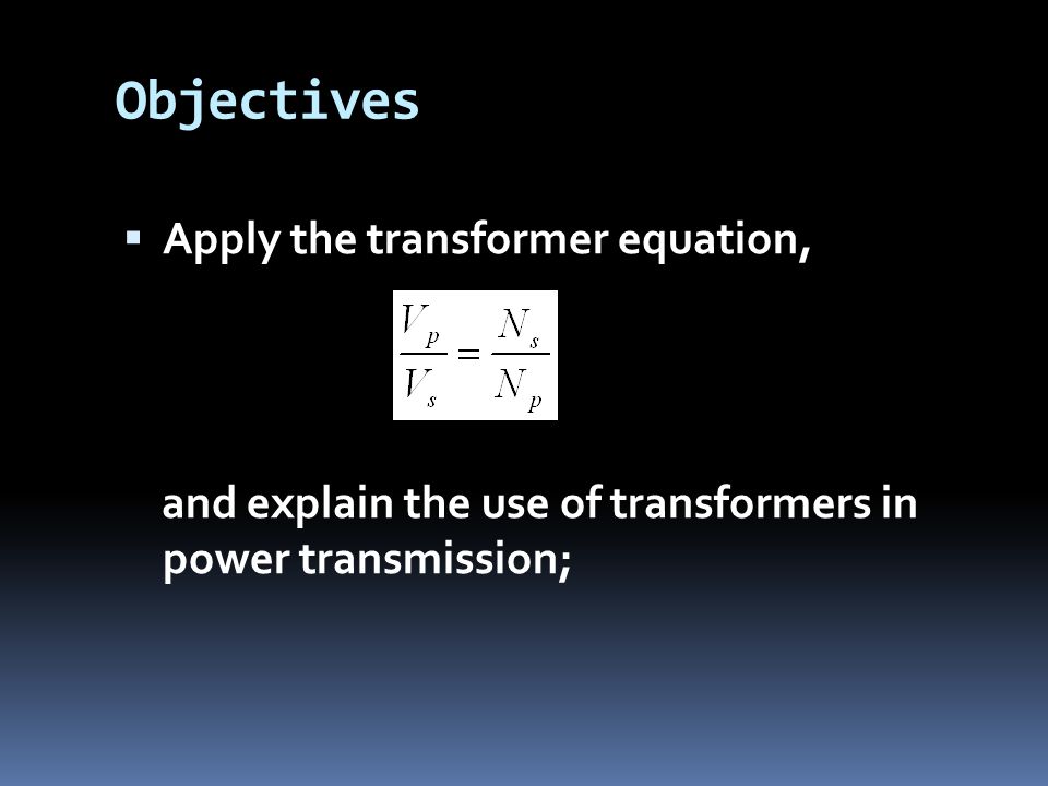 Objectives  Apply the transformer equation, and explain the use of transformers in power transmission;