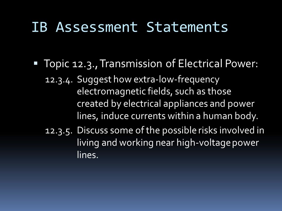 IB Assessment Statements  Topic 12.3., Transmission of Electrical Power: Suggest how extra-low-frequency electromagnetic fields, such as those created by electrical appliances and power lines, induce currents within a human body.