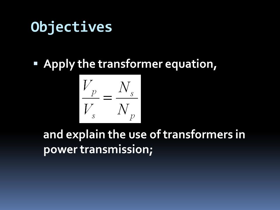 Objectives  Apply the transformer equation, and explain the use of transformers in power transmission;