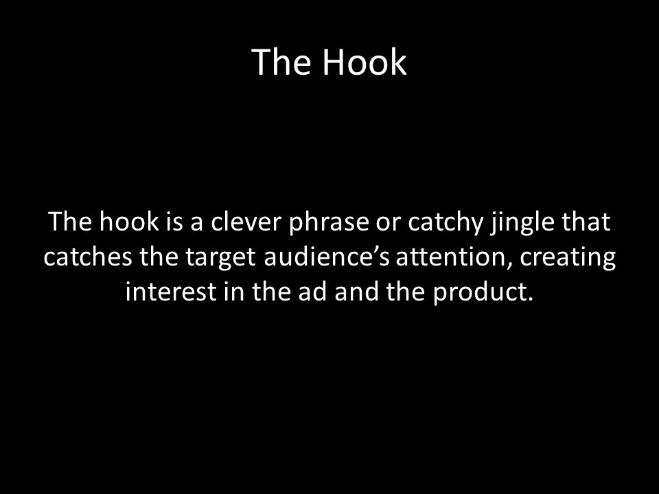 The Hook The hook is a clever phrase or catchy jingle that catches the target audience’s attention, creating interest in the ad and the product.
