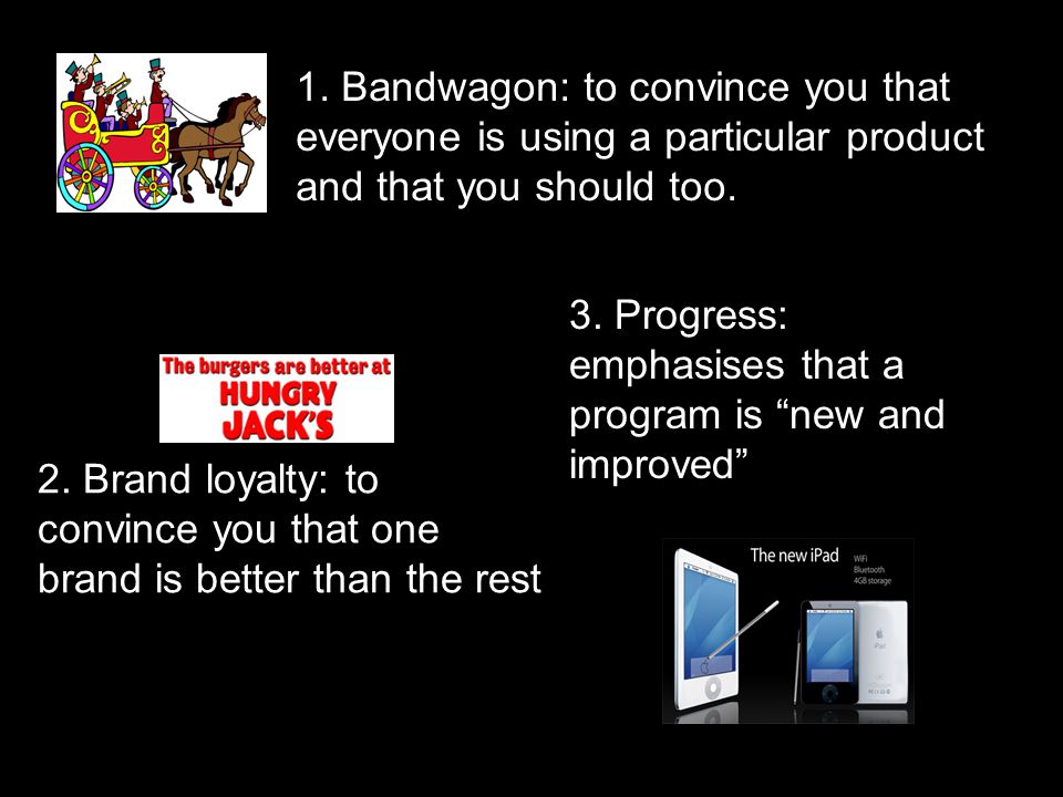 1. Bandwagon: to convince you that everyone is using a particular product and that you should too.