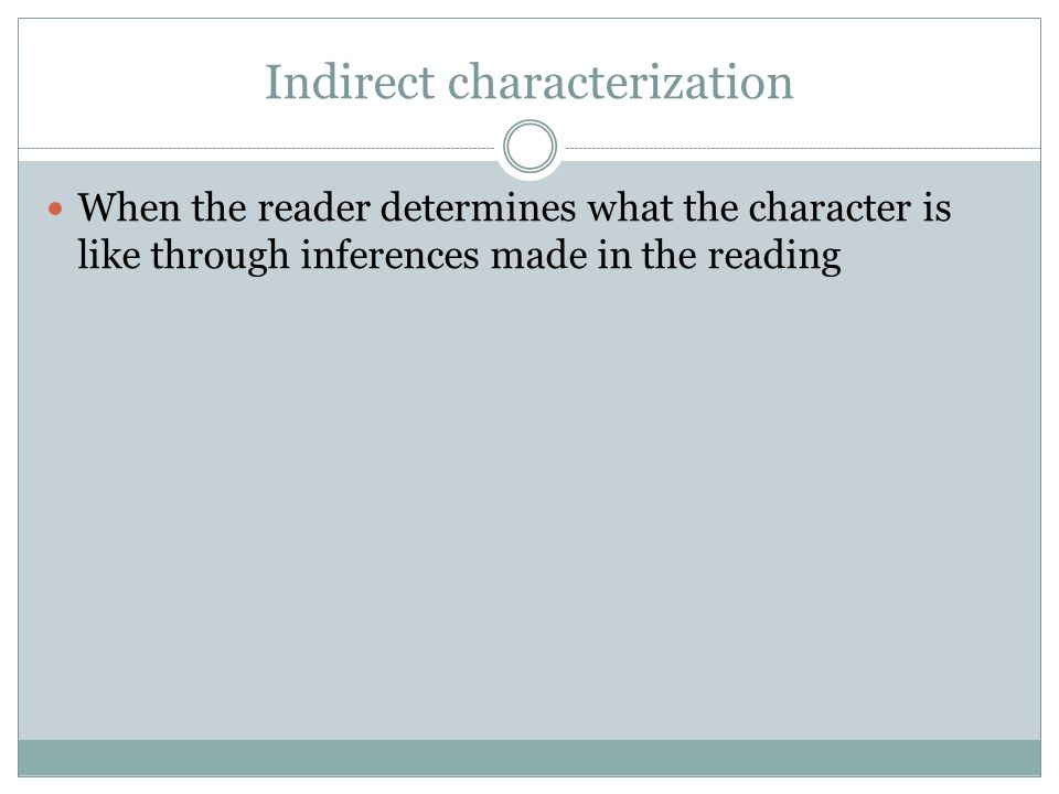 Indirect characterization When the reader determines what the character is like through inferences made in the reading