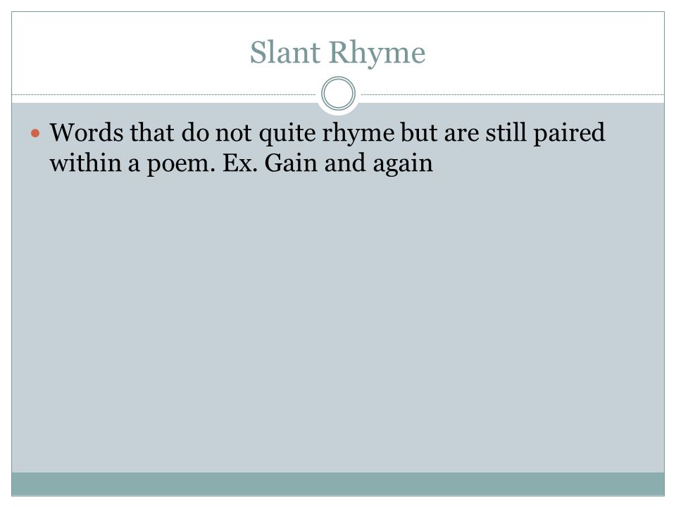Slant Rhyme Words that do not quite rhyme but are still paired within a poem. Ex. Gain and again