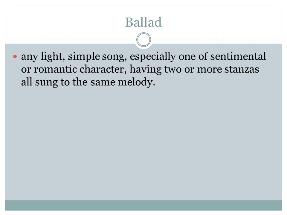 Ballad any light, simple song, especially one of sentimental or romantic character, having two or more stanzas all sung to the same melody.