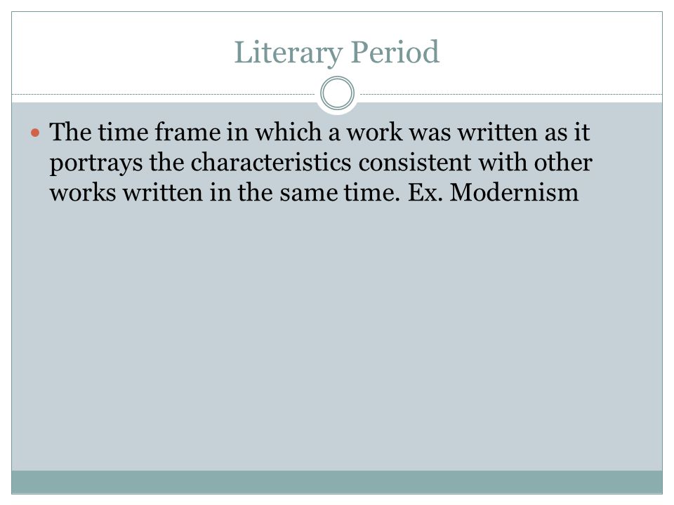 Literary Period The time frame in which a work was written as it portrays the characteristics consistent with other works written in the same time.