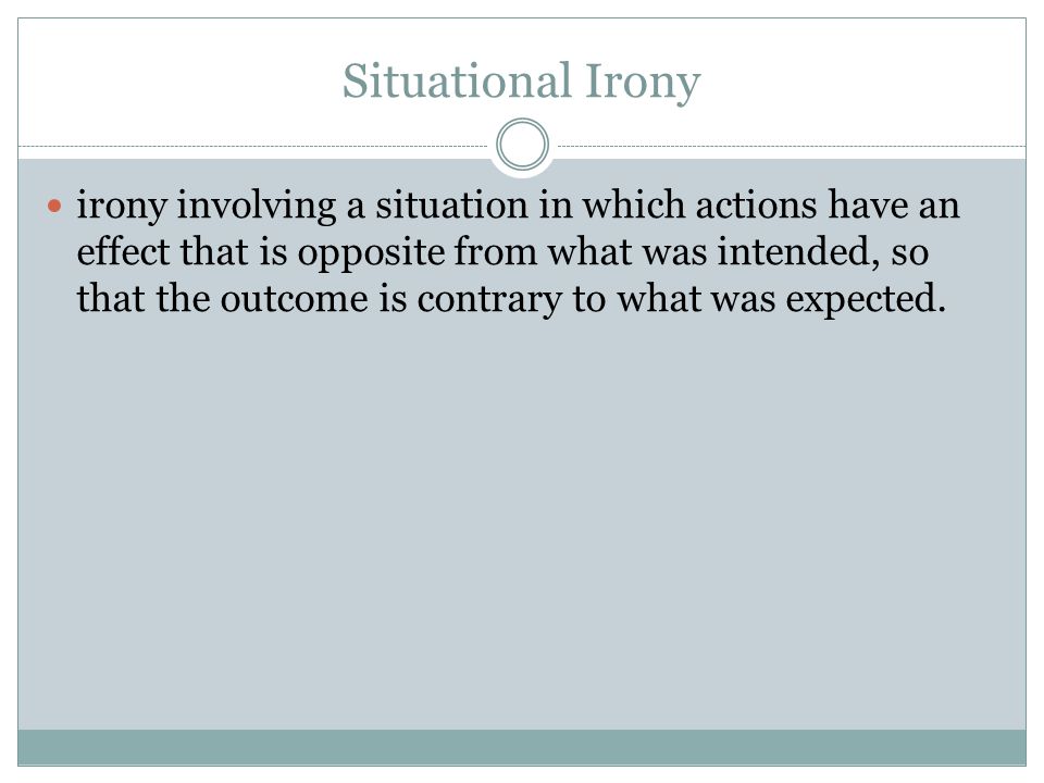 Situational Irony irony involving a situation in which actions have an effect that is opposite from what was intended, so that the outcome is contrary to what was expected.