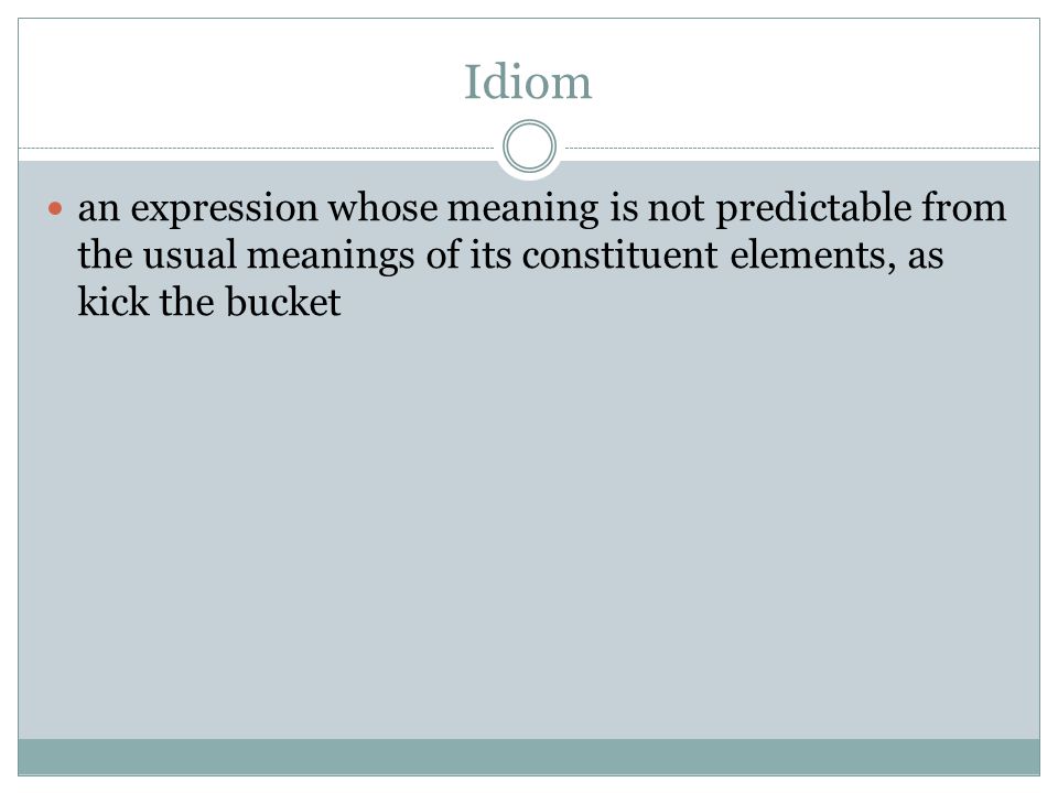 Idiom an expression whose meaning is not predictable from the usual meanings of its constituent elements, as kick the bucket