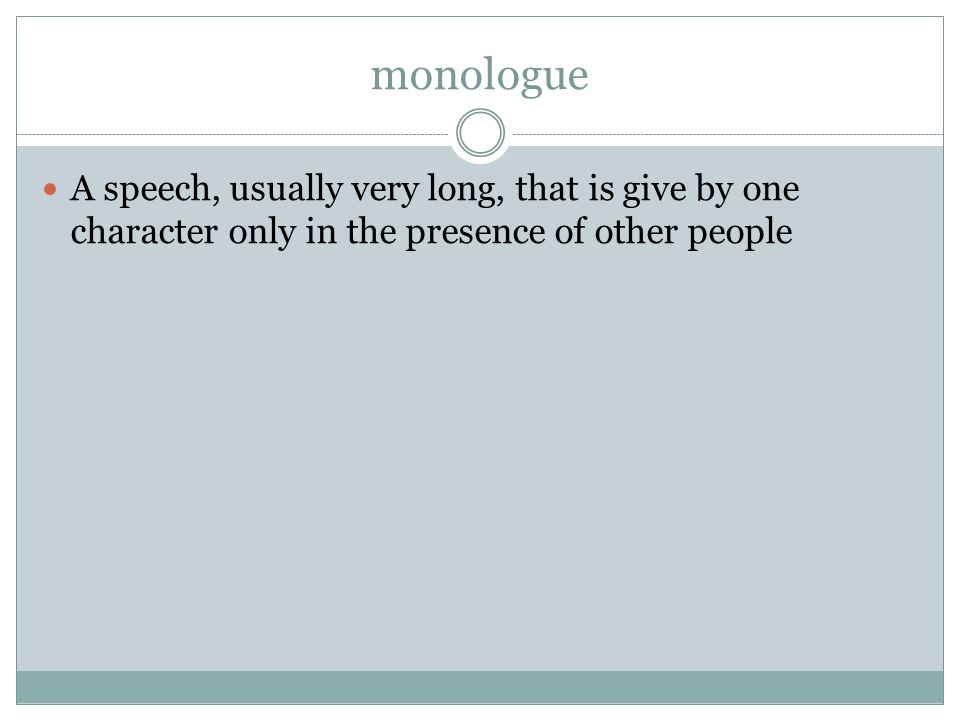 monologue A speech, usually very long, that is give by one character only in the presence of other people